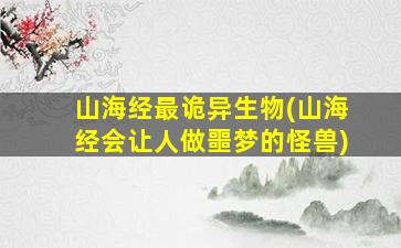 山海经最诡异生物(山海经会让人做噩梦的怪兽)