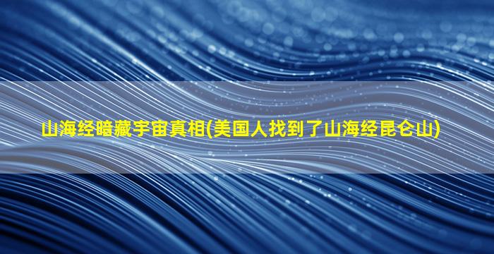 山海经暗藏宇宙真相(美国人找到了山海经昆仑山)