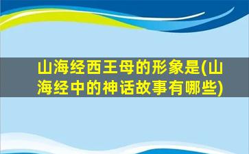 山海经西王母的形象是(山海经中的神话故事有哪些)
