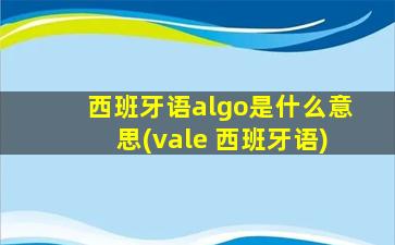 西班牙语algo是什么意思(vale 西班牙语)