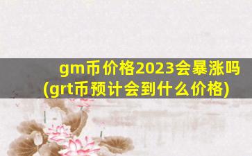 gm币价格2023会暴涨吗(grt币预计会到什么价格)