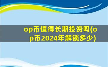op币值得长期投资吗(op币2024年解锁多少)