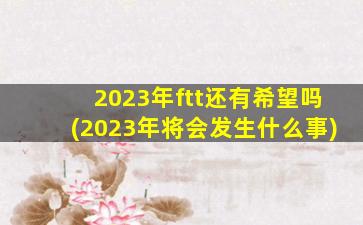 2023年ftt还有希望吗(2023年将会发生什么事)