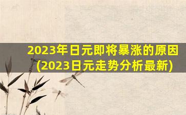 2023年日元即将暴涨的原因(2023日元走势分析最新)