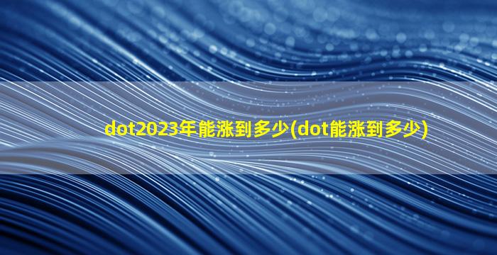 dot2023年能涨到多少(dot能涨到多少)