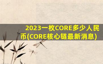 2023一枚CORE多少人民币(CORE核心链最新消息)