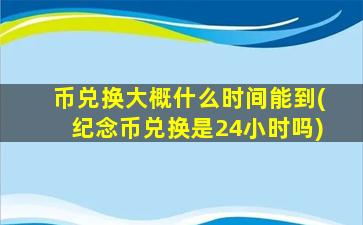 币兑换大概什么时间能到(纪念币兑换是24小时吗)