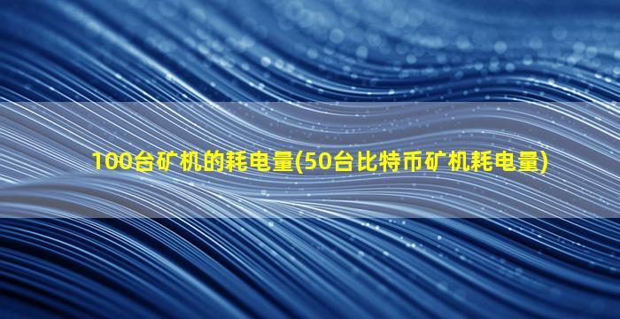 100台矿机的耗电量(50台比特币矿机耗电量)