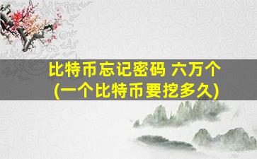 比特币忘记密码 六万个(一个比特币要挖多久)