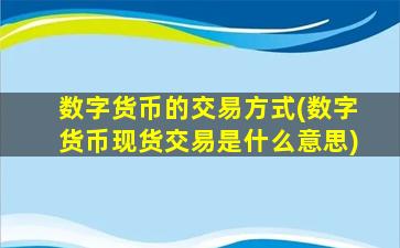 数字货币的交易方式(数字货币现货交易是什么意思)