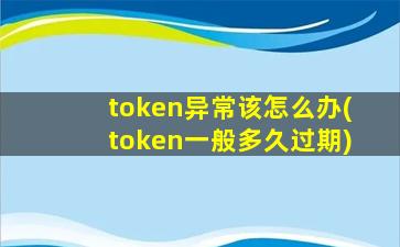 token异常该怎么办(token一般多久过期)