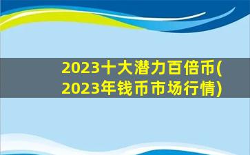 2023十大潜力百倍币(2023年钱币市场行情)