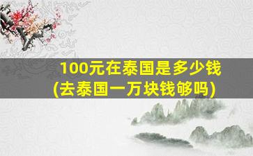 100元在泰国是多少钱(去泰国一万块钱够吗)
