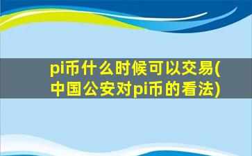 pi币什么时候可以交易(中国公安对pi币的看法)