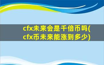 cfx未来会是千倍币吗(cfx币未来能涨到多少)