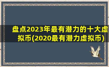 盘点2023年最有潜力的十大虚拟币(2020最有潜力虚拟币)