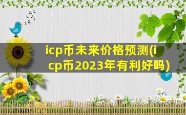 icp币未来价格预测(icp币2023年有利好吗)