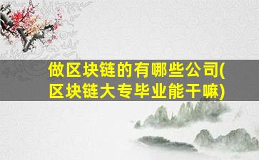 做区块链的有哪些公司(区块链大专毕业能干嘛)