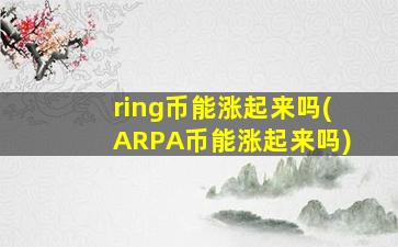 ring币能涨起来吗(ARPA币能涨起来吗)