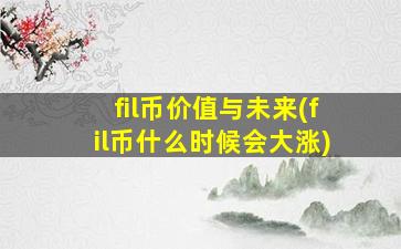 fil币价值与未来(fil币什么时候会大涨)