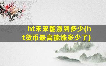 ht未来能涨到多少(ht货币最高能涨多少了)