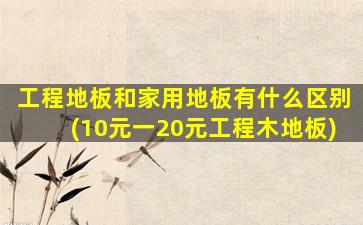 工程地板和家用地板有什么区别(10元一20元工程木地板)