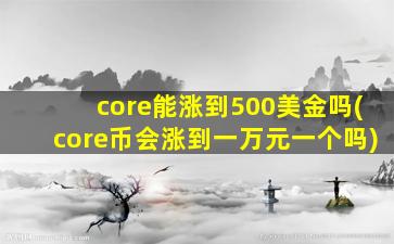 core能涨到500美金吗(core币会涨到一万元一个吗)