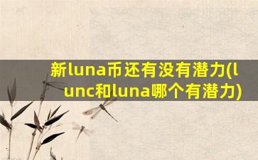 新luna币还有没有潜力(lunc和luna哪个有潜力)
