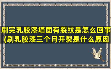 刷完乳胶漆墙面有裂纹是怎么回事(刷乳胶漆三个月开裂是什么原因)