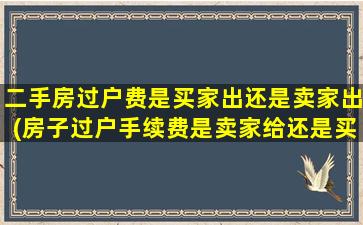 二手房过户费是买家出还是卖家出(房子过户手续费是卖家给还是买家给)