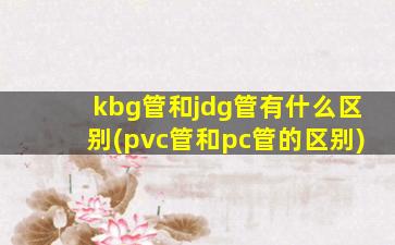 kbg管和jdg管有什么区别(pvc管和pc管的区别)