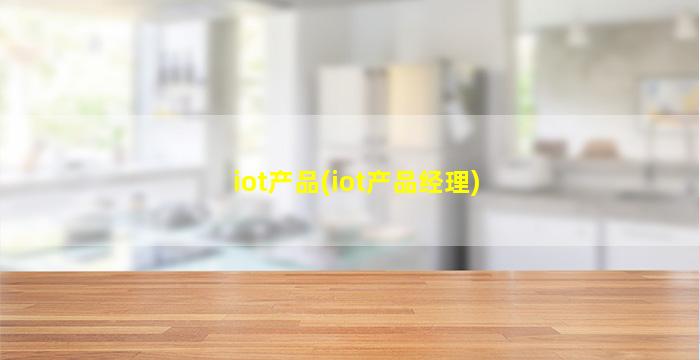 iot产品(iot产品经理)