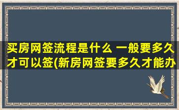 买房网签流程是什么 一般要多久才可以签(新房网签要多久才能办下来)