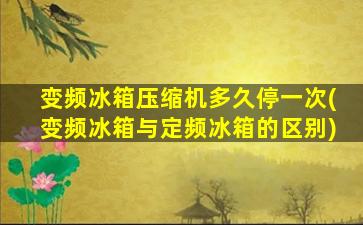 变频冰箱压缩机多久停一次(变频冰箱与定频冰箱的区别)