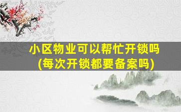 小区物业可以帮忙开锁吗(每次开锁都要备案吗)