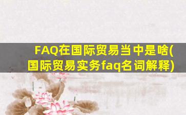 FAQ在国际贸易当中是啥(国际贸易实务faq名词解释)