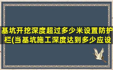 基坑开挖深度超过多少米设置防护栏(当基坑施工深度达到多少应设防护)