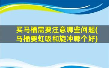 买马桶需要注意哪些问题(马桶要虹吸和旋冲哪个好)