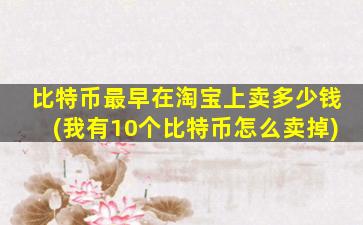 比特币最早在淘宝上卖多少钱(我有10个比特币怎么卖掉)