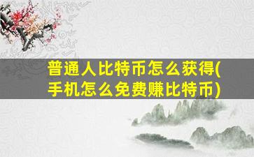 普通人比特币怎么获得(手机怎么免费赚比特币)