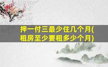 押一付三最少住几个月(租房至少要租多少个月)