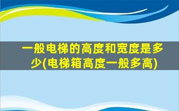 一般电梯的高度和宽度是多少(电梯箱高度一般多高)