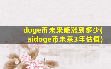 doge币未来能涨到多少(aidoge币未来3年估值)