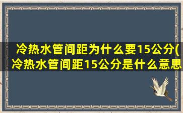 冷热水管间距为什么要15公分(冷热水管间距15公分是什么意思)