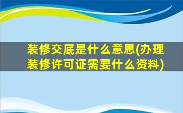 装修交底是什么意思(办理装修许可证需要什么资料)