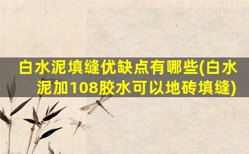 白水泥填缝优缺点有哪些(白水泥加108胶水可以地砖填缝)