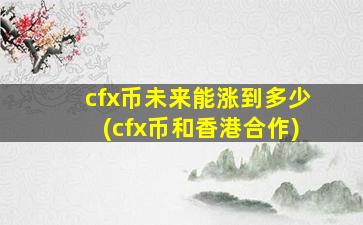 cfx币未来能涨到多少(cfx币和香港合作)