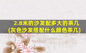 2.8米的沙发配多大的茶几(灰色沙发搭配什么颜色茶几)