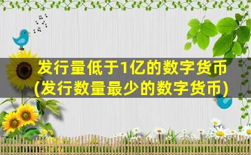 发行量低于1亿的数字货币(发行数量最少的数字货币)