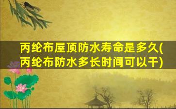 丙纶布屋顶防水寿命是多久(丙纶布防水多长时间可以干)